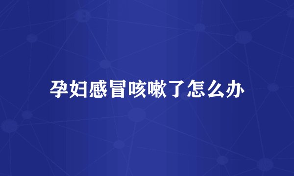 孕妇感冒咳嗽了怎么办
