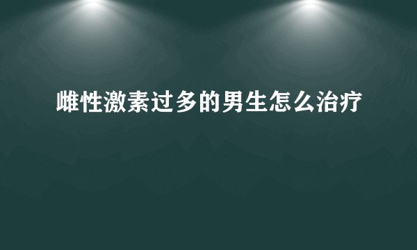 雌性激素过多的男生怎么治疗