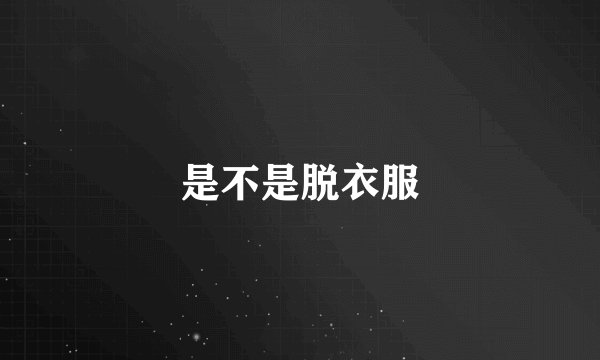 是不是脱衣服