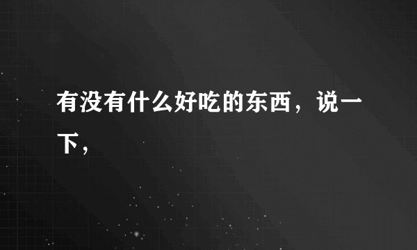 有没有什么好吃的东西，说一下，