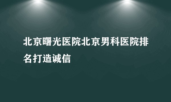 北京曙光医院北京男科医院排名打造诚信