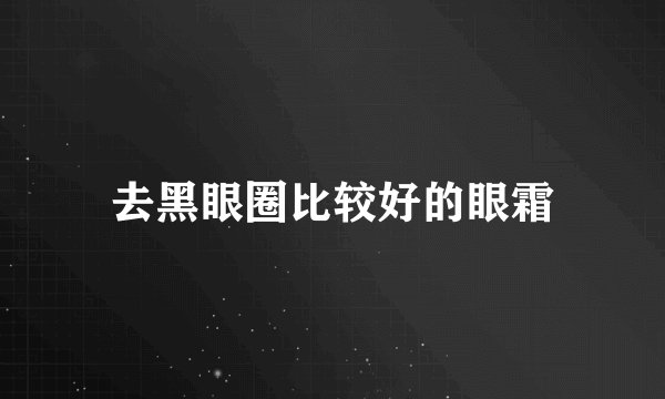去黑眼圈比较好的眼霜
