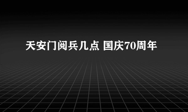 天安门阅兵几点 国庆70周年