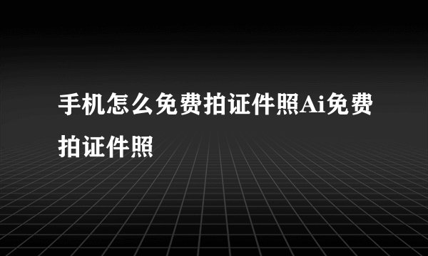 手机怎么免费拍证件照Ai免费拍证件照