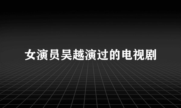 女演员吴越演过的电视剧
