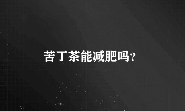 苦丁茶能减肥吗？