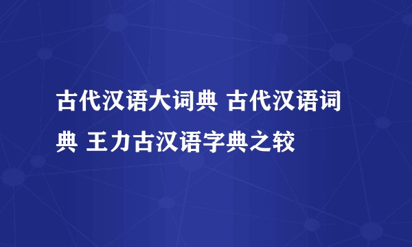 古代汉语大词典 古代汉语词典 王力古汉语字典之较