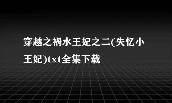 穿越之祸水王妃之二(失忆小王妃)txt全集下载