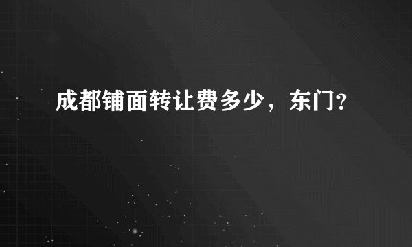 成都铺面转让费多少，东门？