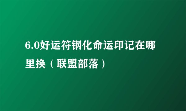 6.0好运符钢化命运印记在哪里换(联盟部落)