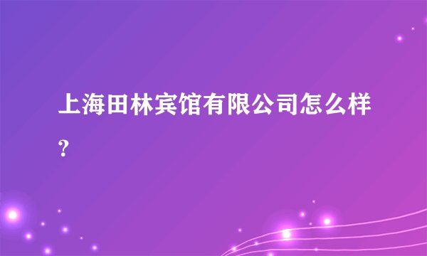 上海田林宾馆有限公司怎么样?