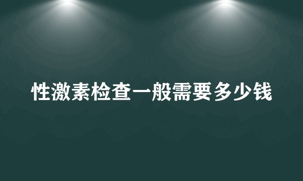 性激素检查一般需要多少钱