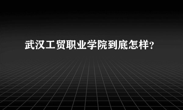 武汉工贸职业学院到底怎样？