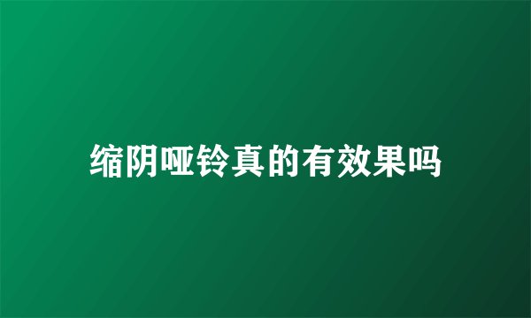 缩阴哑铃真的有效果吗