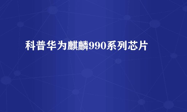 科普华为麒麟990系列芯片