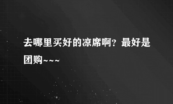 去哪里买好的凉席啊？最好是团购~~~