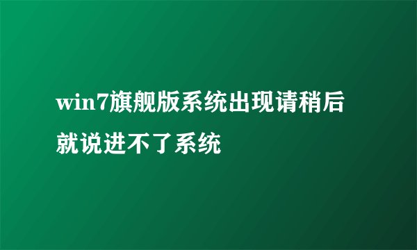 win7旗舰版系统出现请稍后就说进不了系统