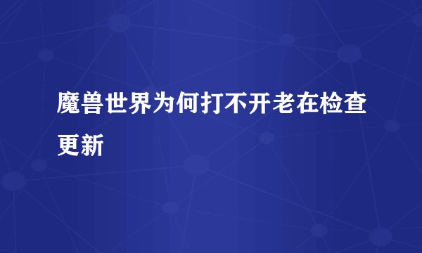 魔兽世界为何打不开老在检查更新