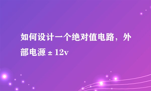 如何设计一个绝对值电路，外部电源±12v