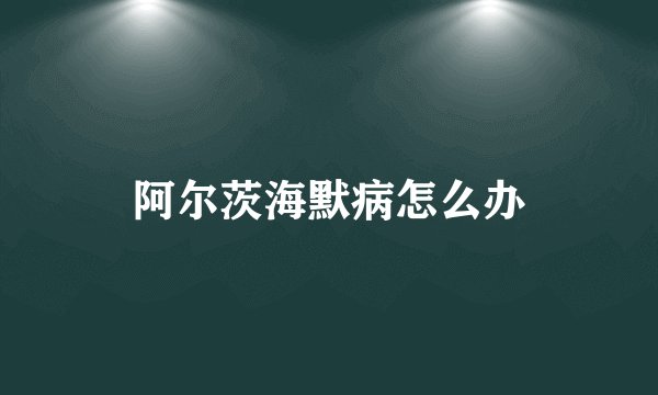 阿尔茨海默病怎么办