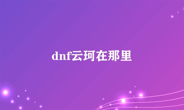 dnf云珂在那里