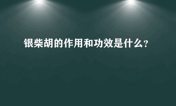 银柴胡的作用和功效是什么？