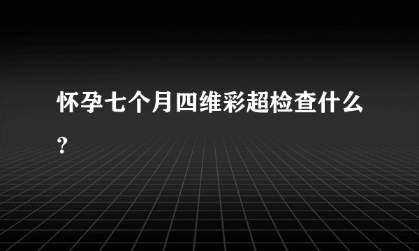 怀孕七个月四维彩超检查什么？