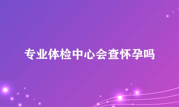 专业体检中心会查怀孕吗