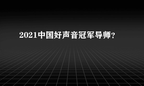2021中国好声音冠军导师？