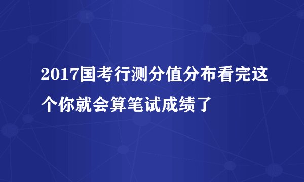 2017国考行测分值分布看完这个你就会算笔试成绩了