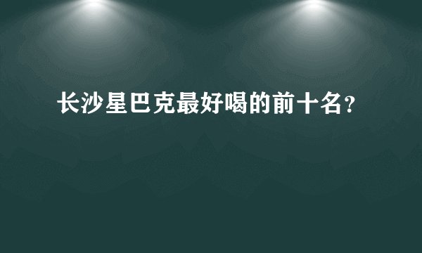 长沙星巴克最好喝的前十名?
