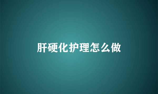 肝硬化护理怎么做