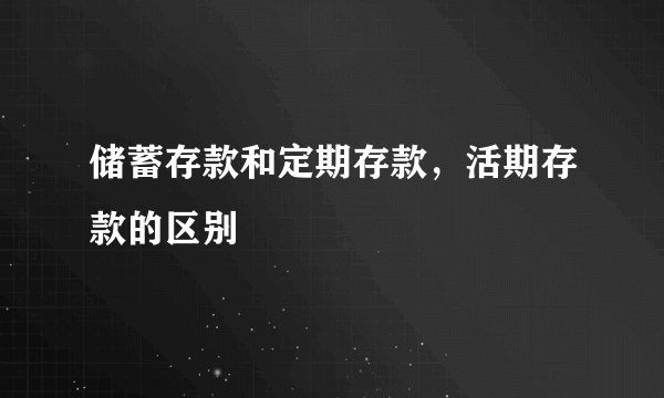 储蓄存款和定期存款，活期存款的区别