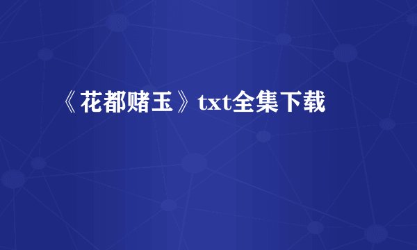 《花都赌玉》txt全集下载