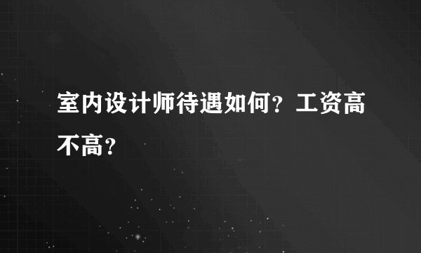 室内设计师待遇如何?工资高不高?