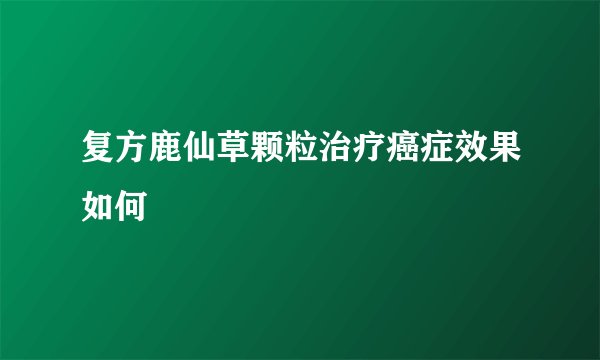 复方鹿仙草颗粒治疗癌症效果如何