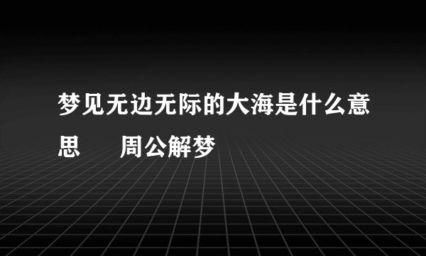 梦见无边无际的大海是什么意思 – 周公解梦