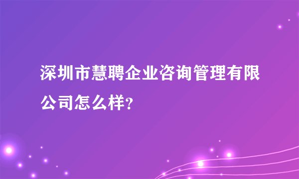 深圳市慧聘企业咨询管理有限公司怎么样？