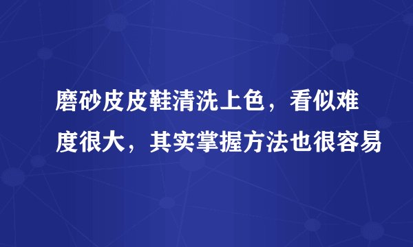 磨砂皮皮鞋清洗上色,看似难度很大,其实掌握方法也很容易