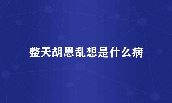整天胡思乱想是什么病