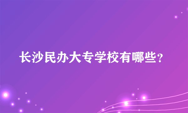 长沙民办大专学校有哪些?