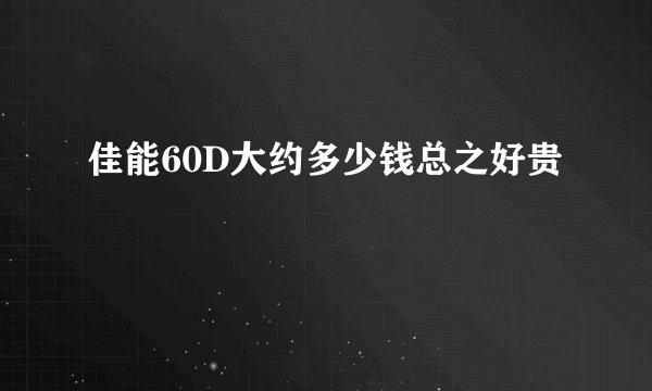 佳能60D大约多少钱总之好贵