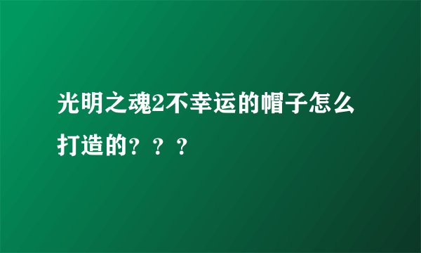 光明之魂2不幸运的帽子怎么打造的？？？