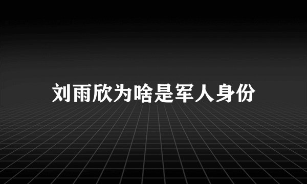 刘雨欣为啥是军人身份
