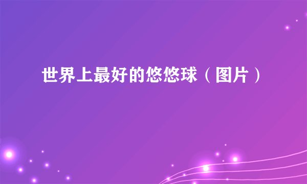 世界上最好的悠悠球（图片）