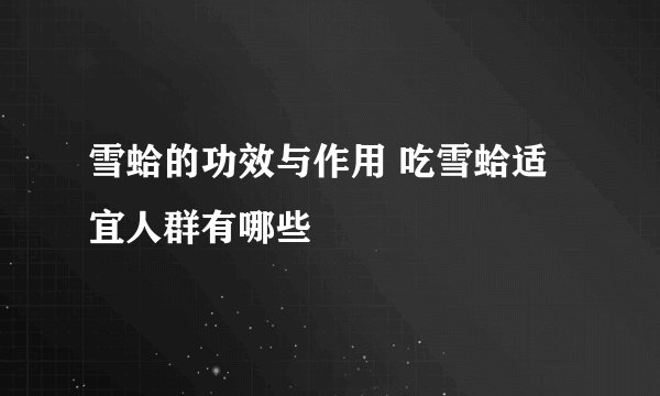 雪蛤的功效与作用 吃雪蛤适宜人群有哪些