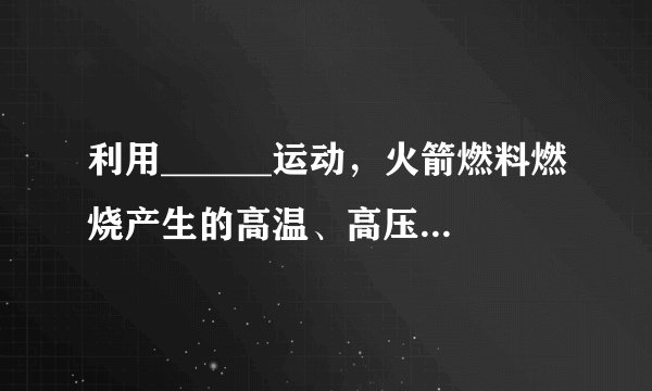 利用______运动，火箭燃料燃烧产生的高温、高压燃气从尾喷管迅速喷出时，使火箭获得巨大的______，这就是火箭的工作原理。影响火箭获得速度大小的因素有：（1）喷气速度：现代液体燃料火箭的喷气速度约为2000m/s～4000m/s。（2）火箭的质量比：指火箭起飞时的质量与火箭除燃料外的箭体______之比。喷气速度______，质量比______，火箭获得的速度越大