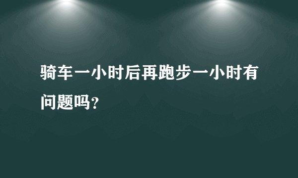 骑车一小时后再跑步一小时有问题吗？
