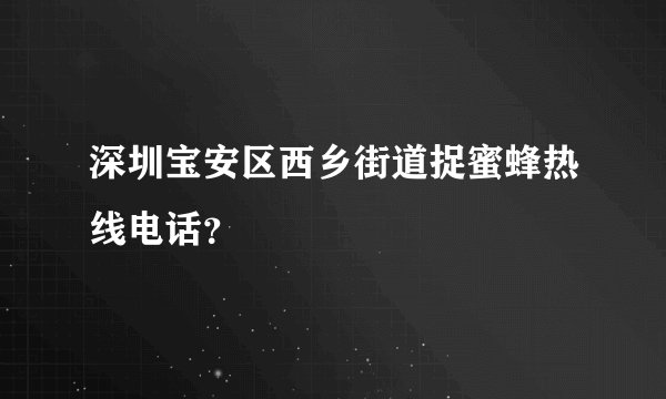 深圳宝安区西乡街道捉蜜蜂热线电话？