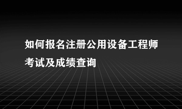 如何报名注册公用设备工程师考试及成绩查询